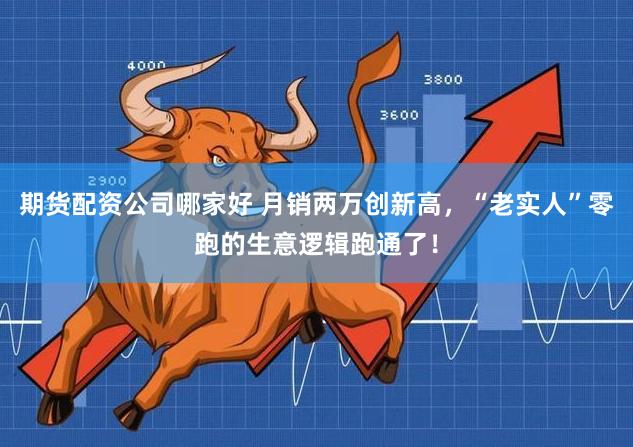 期货配资公司哪家好 月销两万创新高，“老实人”零跑的生意逻辑跑通了！