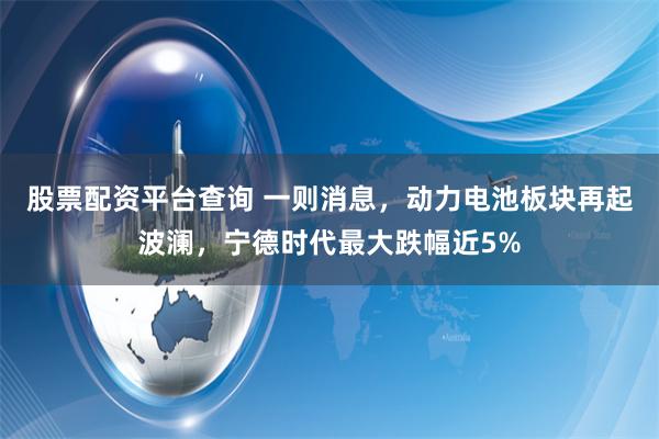 股票配资平台查询 一则消息，动力电池板块再起波澜，宁德时代最大跌幅近5%
