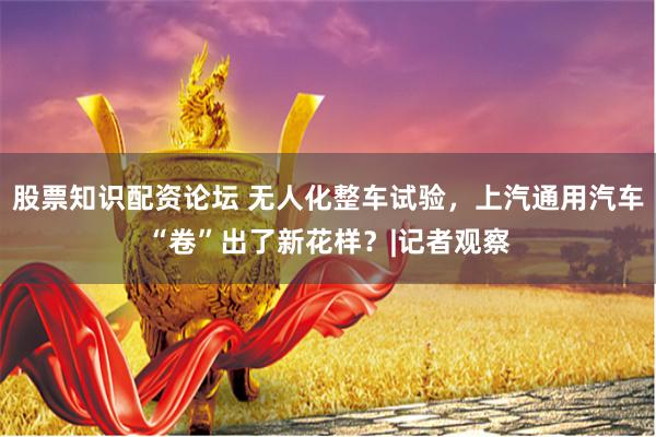股票知识配资论坛 无人化整车试验，上汽通用汽车“卷”出了新花样？|记者观察