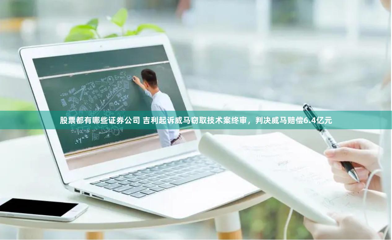 股票都有哪些证券公司 吉利起诉威马窃取技术案终审，判决威马赔偿6.4亿元