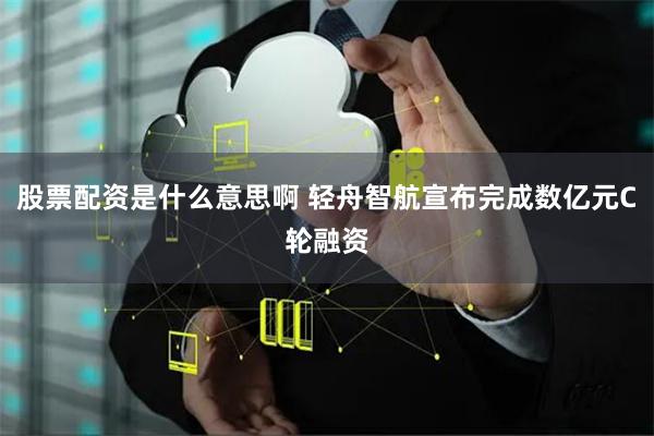 股票配资是什么意思啊 轻舟智航宣布完成数亿元C轮融资