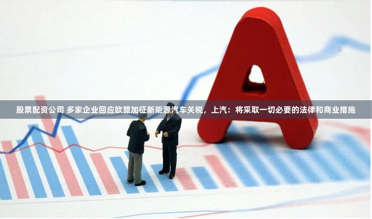 股票配资公司 多家企业回应欧盟加征新能源汽车关税，上汽：将采取一切必要的法律和商业措施