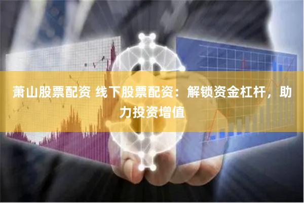 萧山股票配资 线下股票配资：解锁资金杠杆，助力投资增值