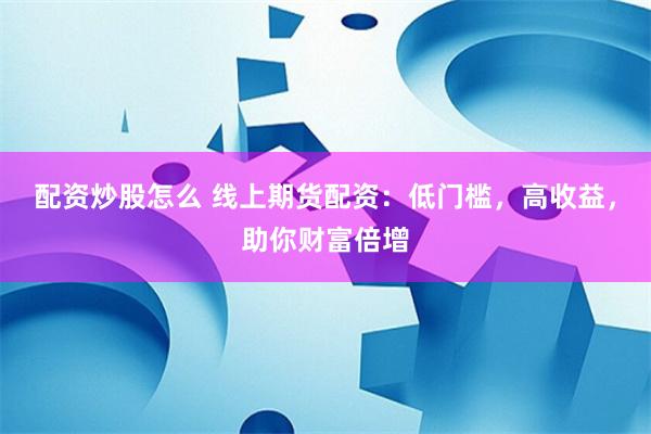 配资炒股怎么 线上期货配资：低门槛，高收益，助你财富倍增