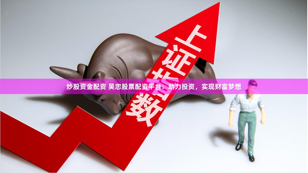 炒股资金配资 吴忠股票配资平台：助力投资，实现财富梦想