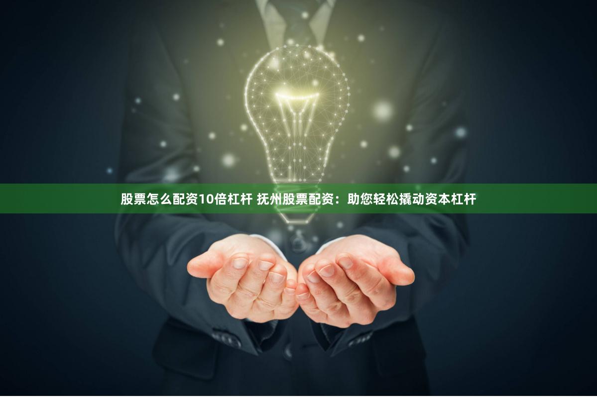 股票怎么配资10倍杠杆 抚州股票配资：助您轻松撬动资本杠杆