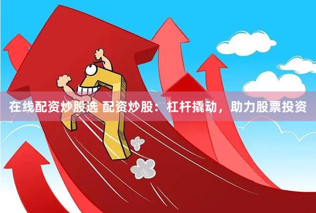 在线配资炒股选 配资炒股：杠杆撬动，助力股票投资