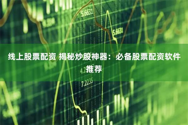 线上股票配资 揭秘炒股神器：必备股票配资软件推荐