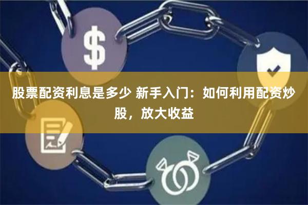 股票配资利息是多少 新手入门：如何利用配资炒股，放大收益