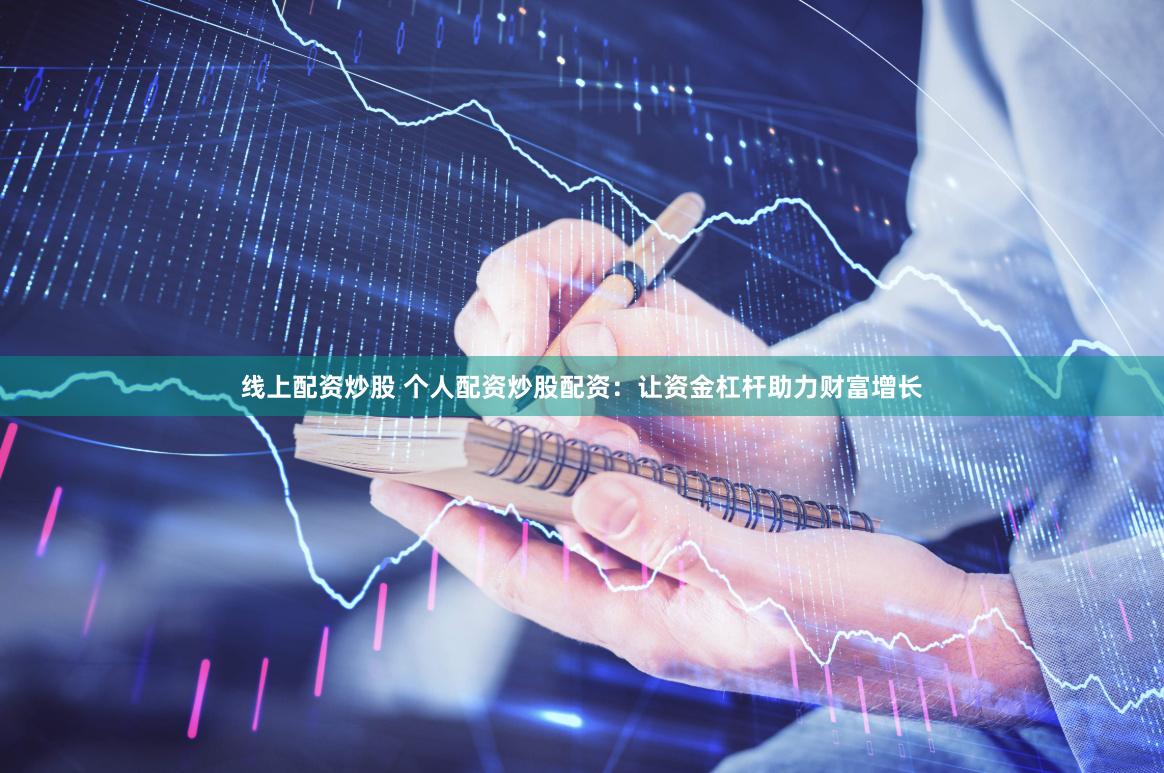 线上配资炒股 个人配资炒股配资：让资金杠杆助力财富增长