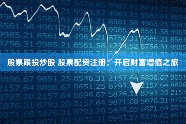 股票跟投炒股 股票配资注册，开启财富增值之旅
