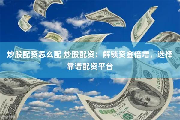 炒股配资怎么配 炒股配资：解锁资金倍增，选择靠谱配资平台