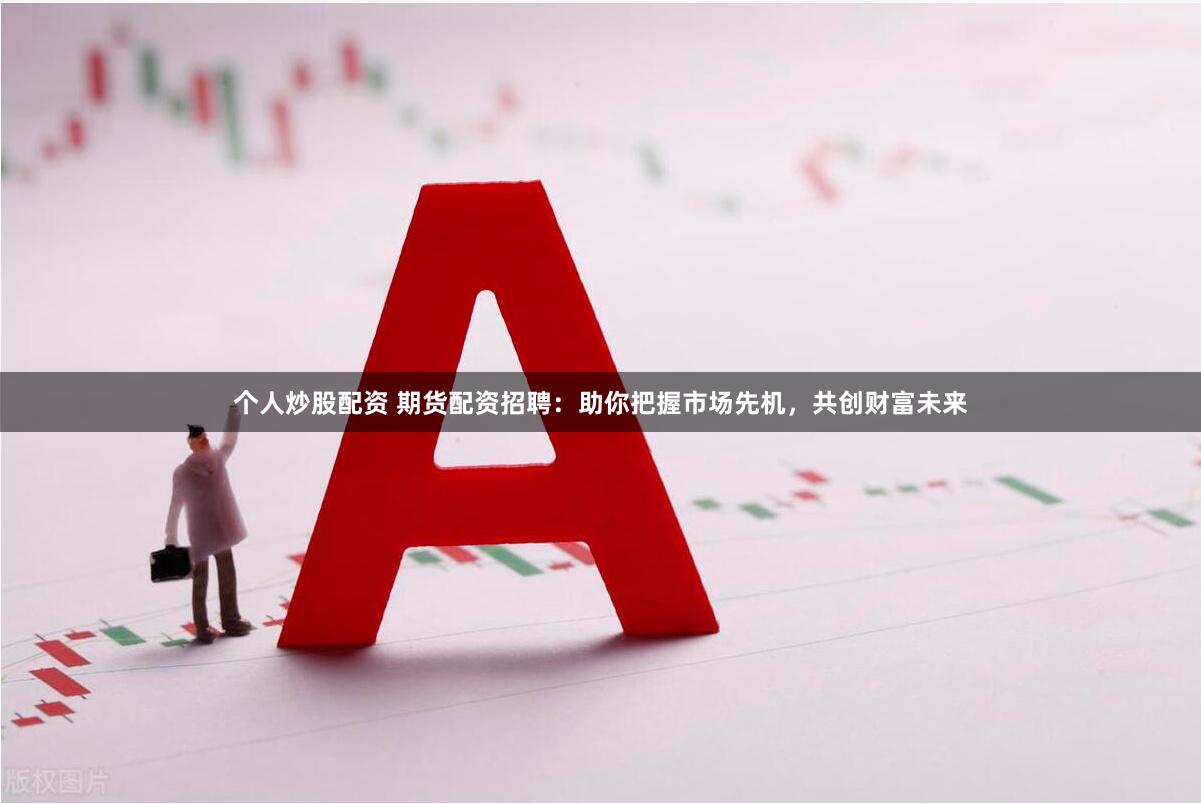 个人炒股配资 期货配资招聘：助你把握市场先机，共创财富未来