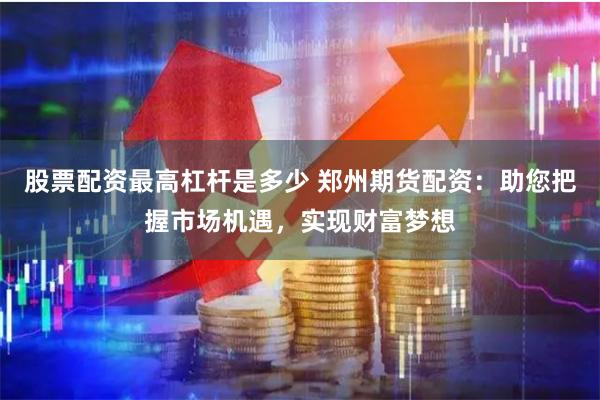 股票配资最高杠杆是多少 郑州期货配资:助您把握市场机遇,实现财富梦想