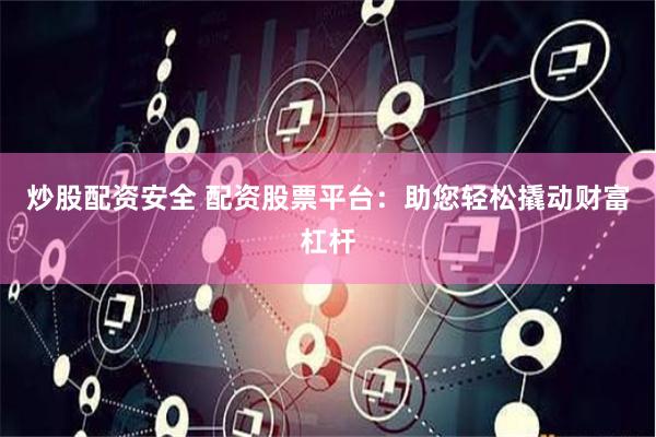 炒股配资安全 配资股票平台:助您轻松撬动财富杠杆