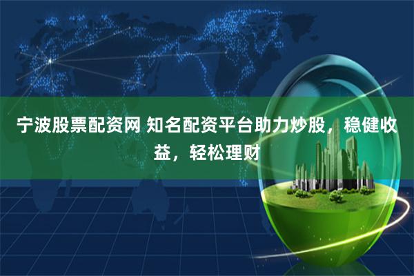 宁波股票配资网 知名配资平台助力炒股,稳健收益,轻松理财