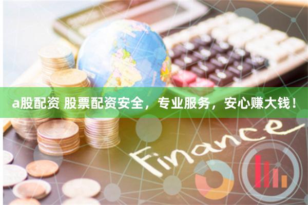 a股配资 股票配资安全，专业服务，安心赚大钱！