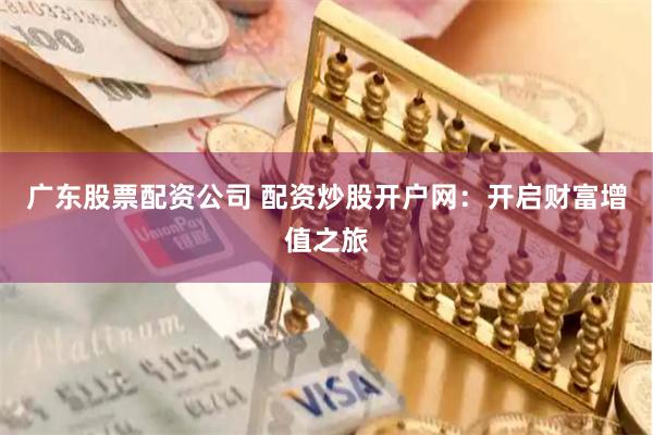 广东股票配资公司 配资炒股开户网：开启财富增值之旅