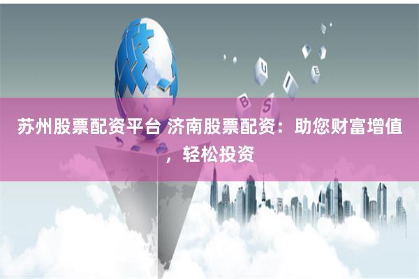 苏州股票配资平台 济南股票配资:助您财富增值,轻松投资