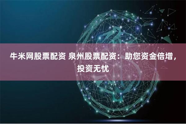 牛米网股票配资 泉州股票配资:助您资金倍增,投资无忧