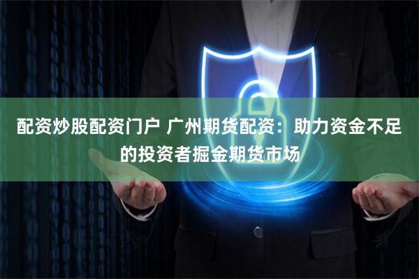 配资炒股配资门户 广州期货配资:助力资金不足的投资者掘金期货市场