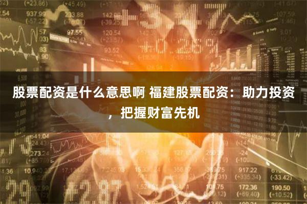 股票配资是什么意思啊 福建股票配资:助力投资,把握财富先机