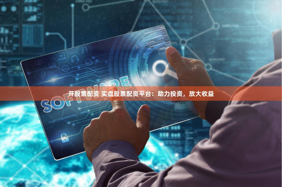 开股票配资 实盘股票配资平台:助力投资,放大收益