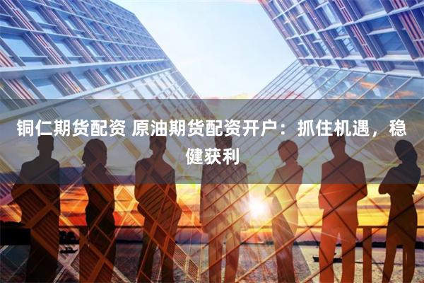 铜仁期货配资 原油期货配资开户:抓住机遇,稳健获利