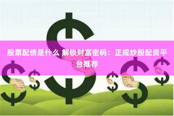 股票配债是什么 解锁财富密码:正规炒股配资平台推荐