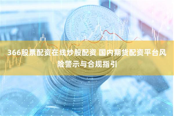 366股票配资在线炒股配资 国内期货配资平台风险警示与合规指引