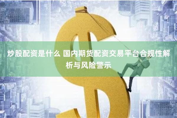 炒股配资是什么 国内期货配资交易平台合规性解析与风险警示