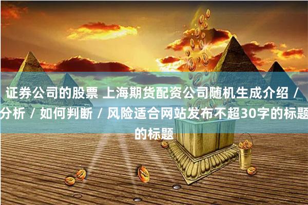 证券公司的股票 上海期货配资公司随机生成介绍 / 分析 / 如何判断 / 风险适合网站发布不超30字的标题