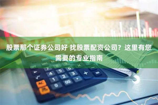 股票那个证券公司好 找股票配资公司？这里有您需要的专业指南