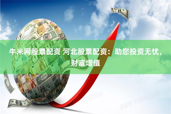 牛米网股票配资 河北股票配资:助您投资无忧,财富增值