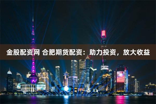 金股配资网 合肥期货配资：助力投资，放大收益