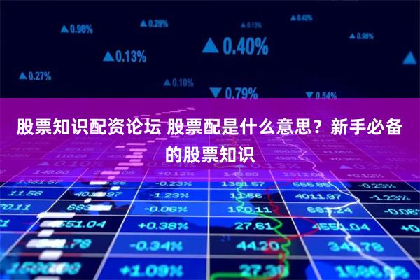 股票知识配资论坛 股票配是什么意思？新手必备的股票知识