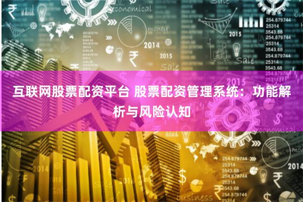 互联网股票配资平台 股票配资管理系统:功能解析与风险认知