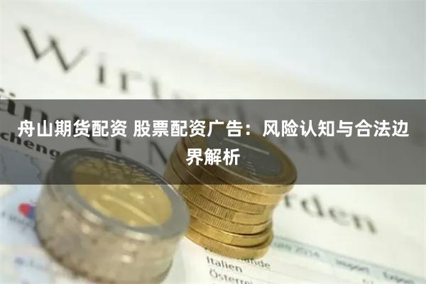 舟山期货配资 股票配资广告:风险认知与合法边界解析