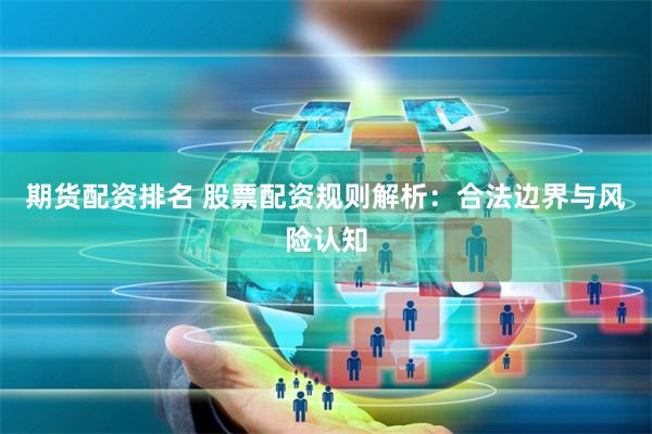 期货配资排名 股票配资规则解析：合法边界与风险认知