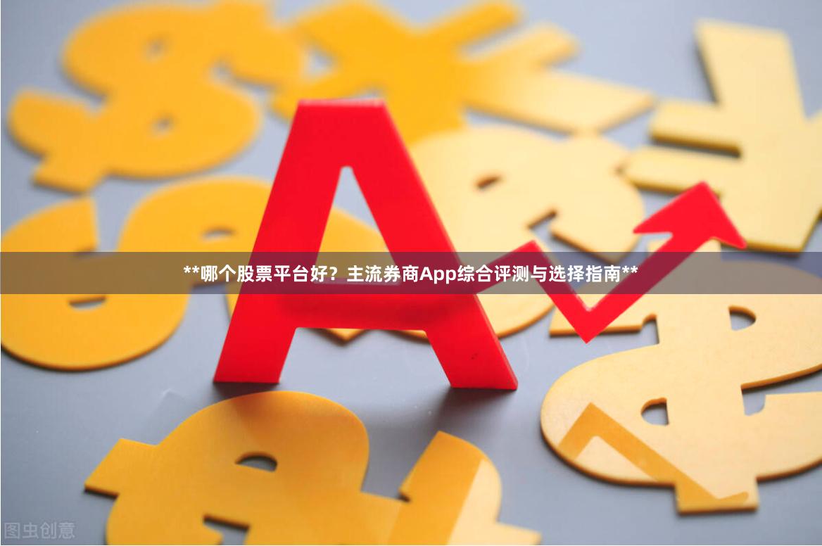 **哪个股票平台好？主流券商App综合评测与选择指南**