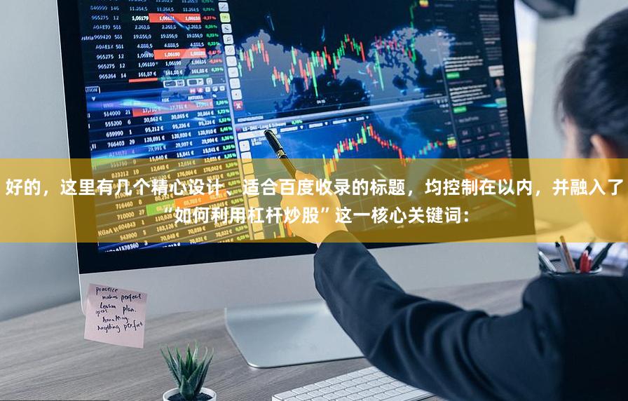 好的，这里有几个精心设计、适合百度收录的标题，均控制在以内，并融入了“如何利用杠杆炒股”这一核心关键词：
