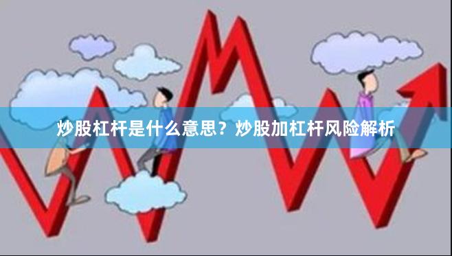 炒股杠杆是什么意思？炒股加杠杆风险解析