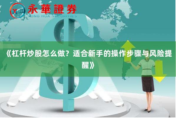 《杠杆炒股怎么做？适合新手的操作步骤与风险提醒》
