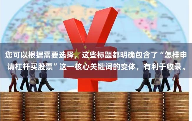 您可以根据需要选择，这些标题都明确包含了“怎样申请杠杆买股票”这一核心关键词的变体，有利于收录。