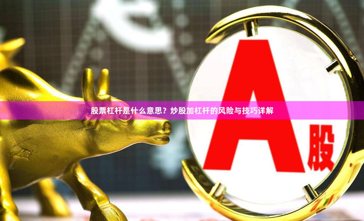 股票杠杆是什么意思？炒股加杠杆的风险与技巧详解
