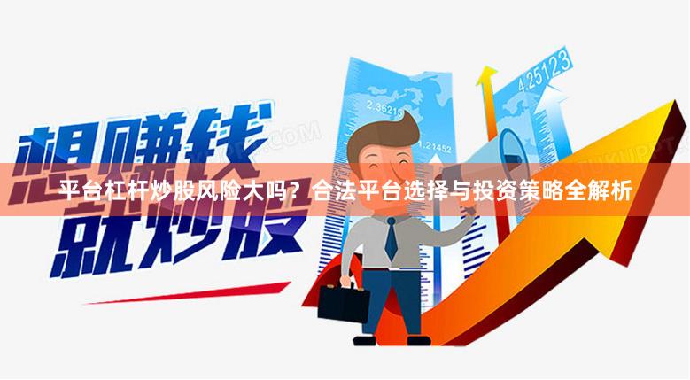 平台杠杆炒股风险大吗？合法平台选择与投资策略全解析