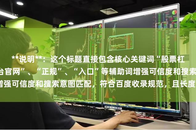 **说明**：这个标题直接包含核心关键词“股票杠杆网址”，同时使用“平台官网”、“正规”、“入口”等辅助词增强可信度和搜索意图匹配，符合百度收录规范，且长度控制在以内。