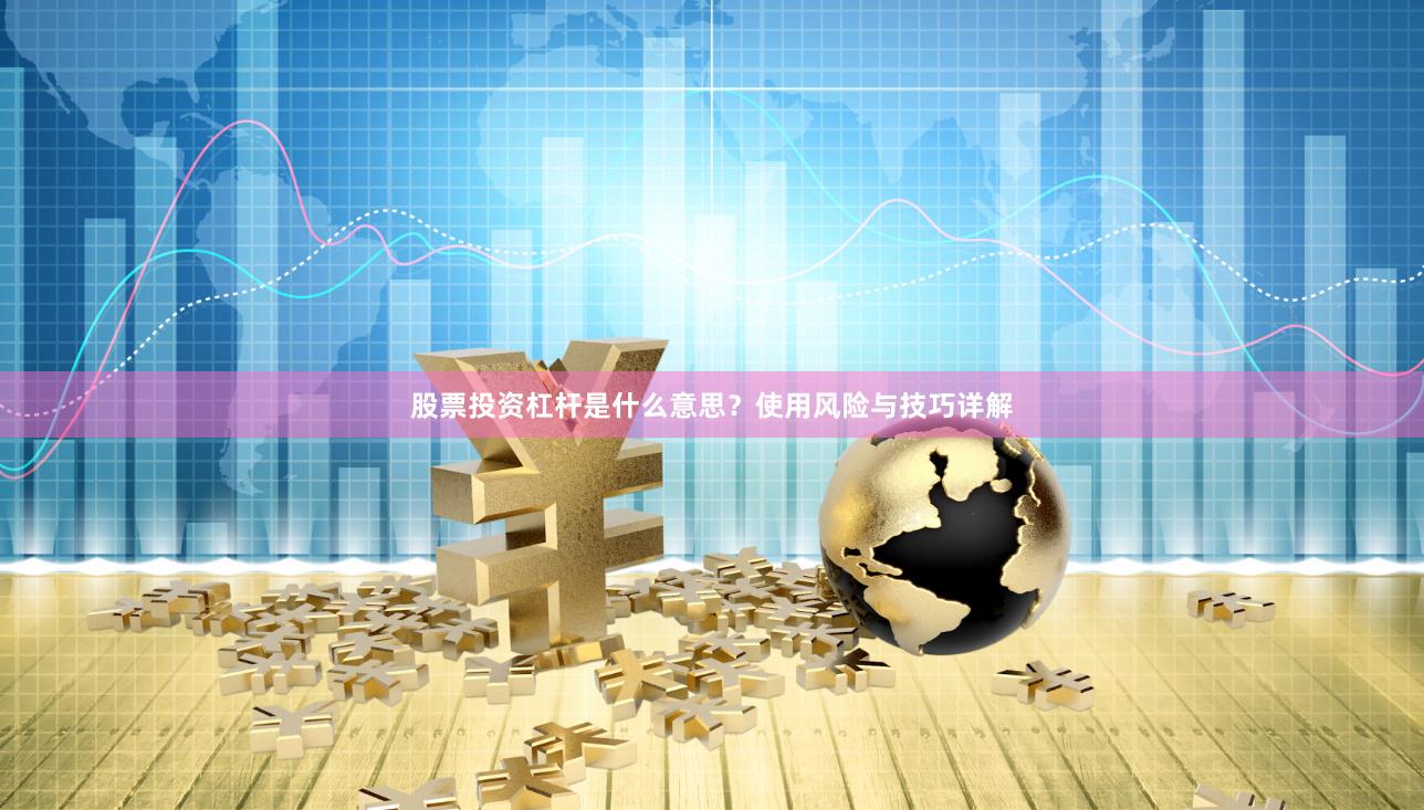 股票投资杠杆是什么意思？使用风险与技巧详解