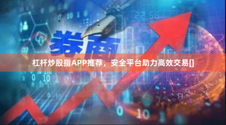 杠杆炒股指APP推荐，安全平台助力高效交易[]