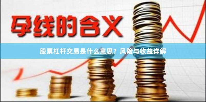 股票杠杆交易是什么意思？风险与收益详解